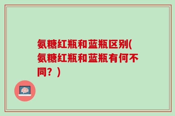 氨糖红瓶和蓝瓶区别(氨糖红瓶和蓝瓶有何不同？)