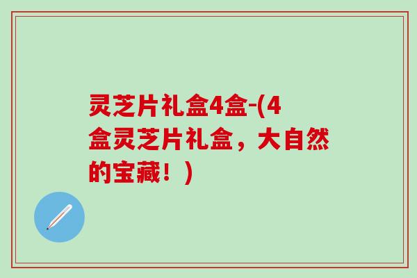 灵芝片礼盒4盒-(4盒灵芝片礼盒，大自然的宝藏！)