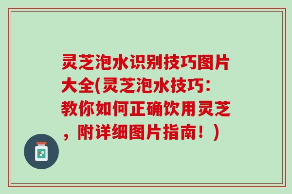 灵芝泡水识别技巧图片大全(灵芝泡水技巧：教你如何正确饮用灵芝，附详细图片指南！)
