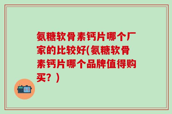 氨糖软骨素钙片哪个厂家的比较好(氨糖软骨素钙片哪个品牌值得购买？)