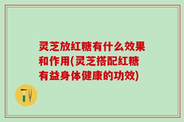 灵芝放红糖有什么效果和作用(灵芝搭配红糖有益身体健康的功效)