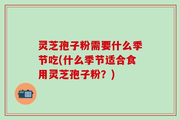 灵芝孢子粉需要什么季节吃(什么季节适合食用灵芝孢子粉？)