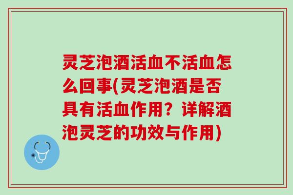 灵芝泡酒活血不活血怎么回事(灵芝泡酒是否具有活血作用？详解酒泡灵芝的功效与作用)