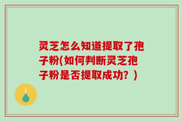 灵芝怎么知道提取了孢子粉(如何判断灵芝孢子粉是否提取成功？)