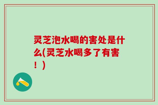 灵芝泡水喝的害处是什么(灵芝水喝多了有害！)