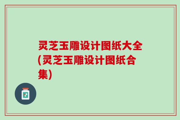 灵芝玉雕设计图纸大全(灵芝玉雕设计图纸合集)