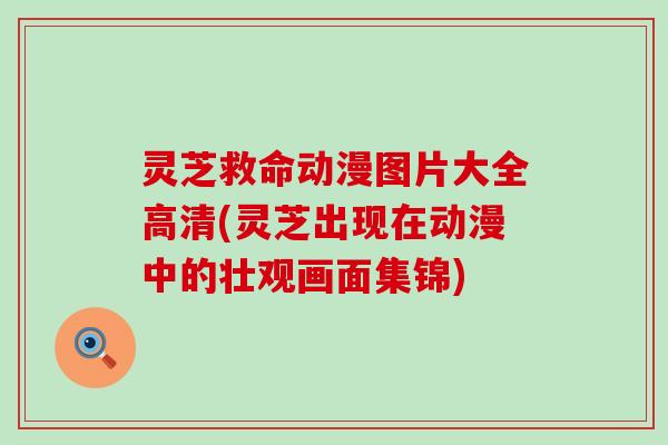 灵芝救命动漫图片大全高清(灵芝出现在动漫中的壮观画面集锦)