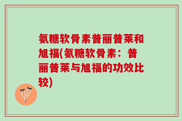 氨糖软骨素普丽普莱和旭福(氨糖软骨素：普丽普莱与旭福的功效比较)