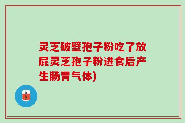 灵芝破壁孢子粉吃了放屁灵芝孢子粉进食后产生肠胃气体)