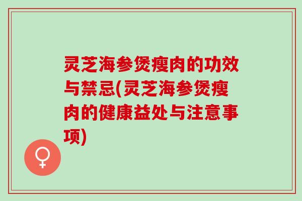 灵芝海参煲瘦肉的功效与禁忌(灵芝海参煲瘦肉的健康益处与注意事项)