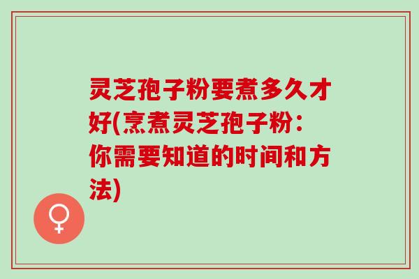 灵芝孢子粉要煮多久才好(烹煮灵芝孢子粉：你需要知道的时间和方法)