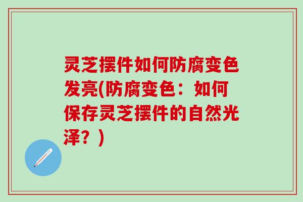 灵芝摆件如何防腐变色发亮(防腐变色：如何保存灵芝摆件的自然光泽？)