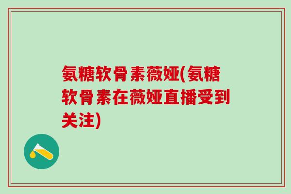氨糖软骨素薇娅(氨糖软骨素在薇娅直播受到关注) 氨糖软骨素薇娅(氨糖软骨素在薇娅直播受到关注)