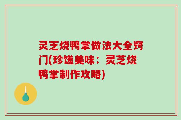 灵芝烧鸭掌做法大全窍门(珍馐美味：灵芝烧鸭掌制作攻略)
