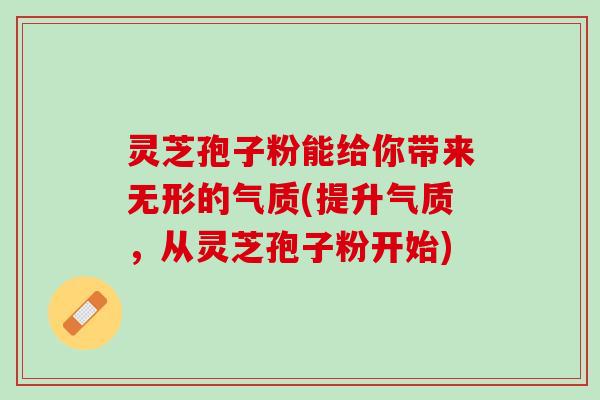 灵芝孢子粉能给你带来无形的气质(提升气质，从灵芝孢子粉开始)