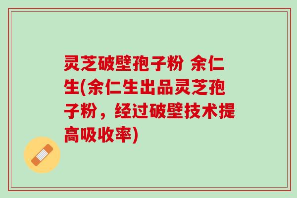 灵芝破壁孢子粉 余仁生(余仁生出品灵芝孢子粉，经过破壁技术提高吸收率)