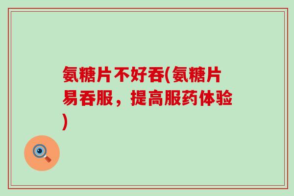 氨糖片不好吞(氨糖片易吞服，提高服药体验)