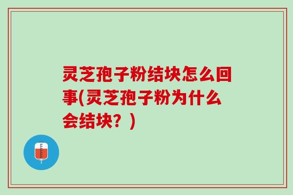 灵芝孢子粉结块怎么回事(灵芝孢子粉为什么会结块？)