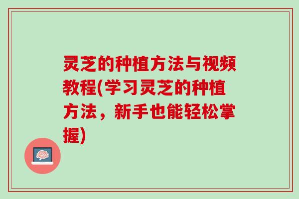 灵芝的种植方法与视频教程(学习灵芝的种植方法，新手也能轻松掌握)
