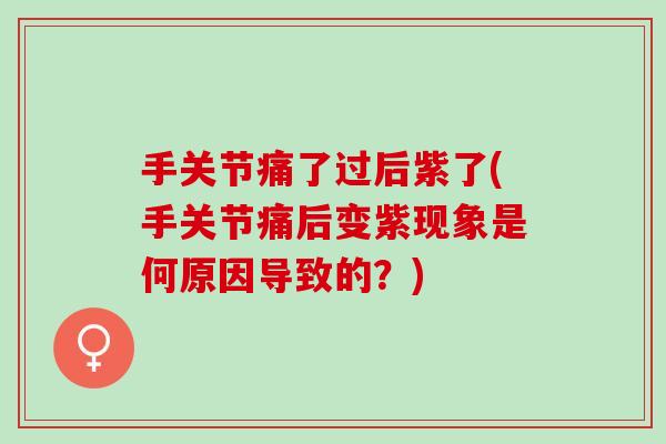手关节痛了过后紫了(手关节痛后变紫现象是何原因导致的？)