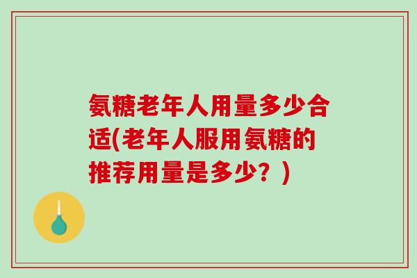 氨糖老年人用量多少合适(老年人服用氨糖的推荐用量是多少?) 氨糖老年人用量多少合适(老年人服用氨糖的推荐用量是多少?)
