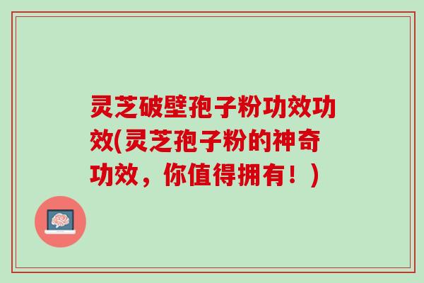 灵芝破壁孢子粉功效功效(灵芝孢子粉的神奇功效，你值得拥有！)