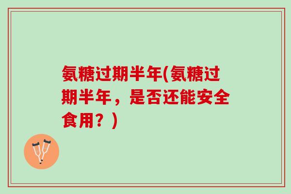 氨糖过期半年(氨糖过期半年，是否还能安全食用？)