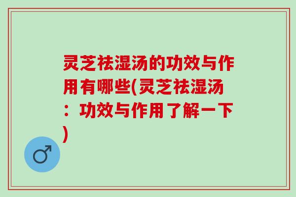 灵芝祛湿汤的功效与作用有哪些(灵芝祛湿汤:功效与作用了解一下) 灵芝祛湿汤的功效与作用有哪些(灵芝祛湿汤:功效与作用了解一下)