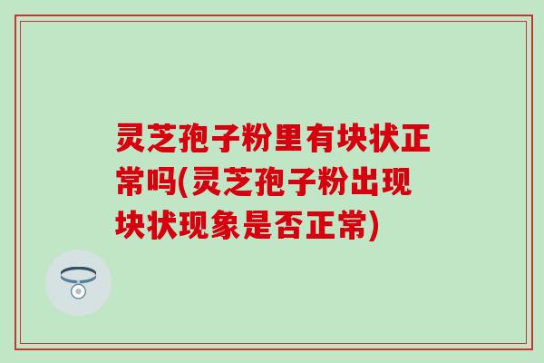 灵芝孢子粉里有块状正常吗(灵芝孢子粉出现块状现象是否正常)