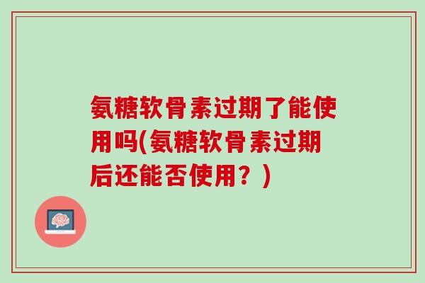 氨糖软骨素过期了能使用吗(氨糖软骨素过期后还能否使用？)