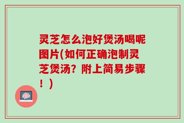 灵芝怎么泡好煲汤喝呢图片(如何正确泡制灵芝煲汤？附上简易步骤！)