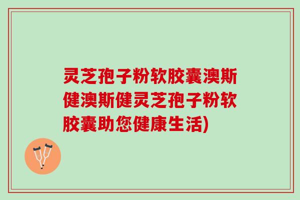灵芝孢子粉软胶囊澳斯健澳斯健灵芝孢子粉软胶囊助您健康生活)