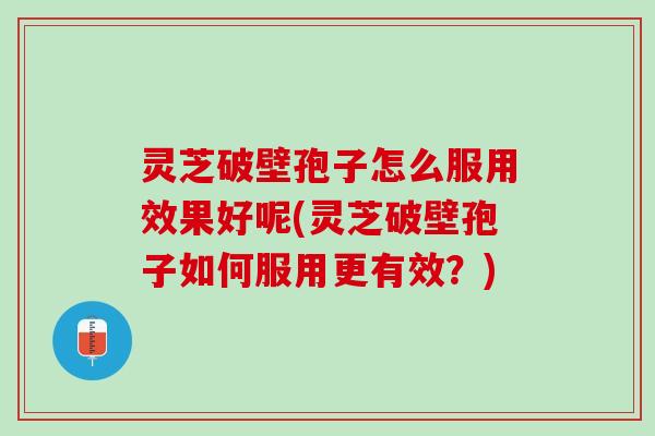 灵芝破壁孢子怎么服用效果好呢(灵芝破壁孢子如何服用更有效？)