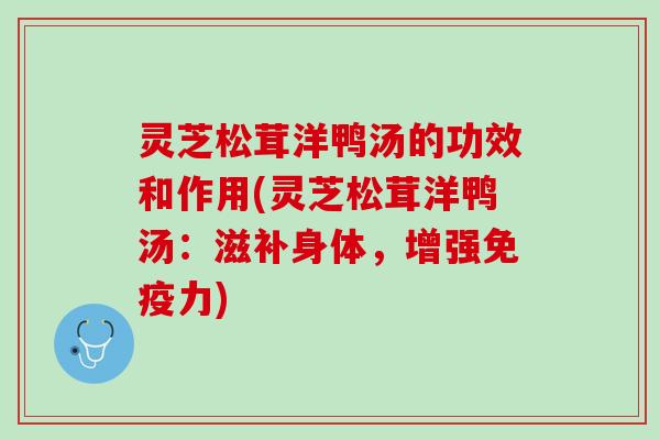灵芝松茸洋鸭汤的功效和作用(灵芝松茸洋鸭汤：滋补身体，增强免疫力)