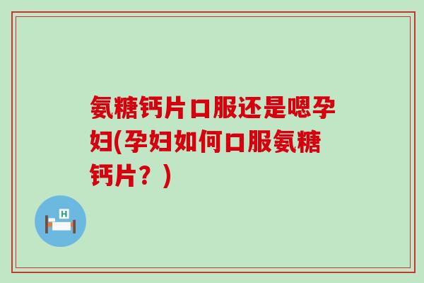 氨糖钙片口服还是嗯孕妇(孕妇如何口服氨糖钙片？)