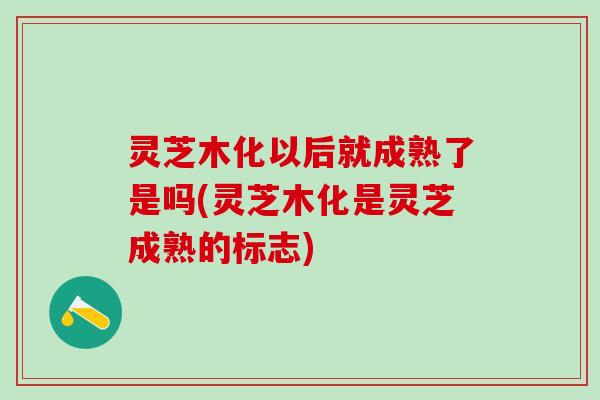 灵芝木化以后就成熟了是吗(灵芝木化是灵芝成熟的标志)