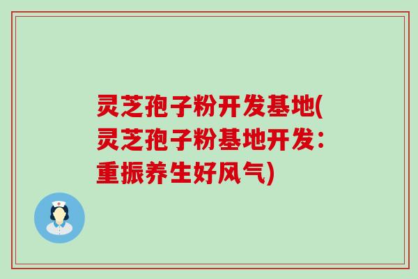 灵芝孢子粉开发基地(灵芝孢子粉基地开发：重振养生好风气)