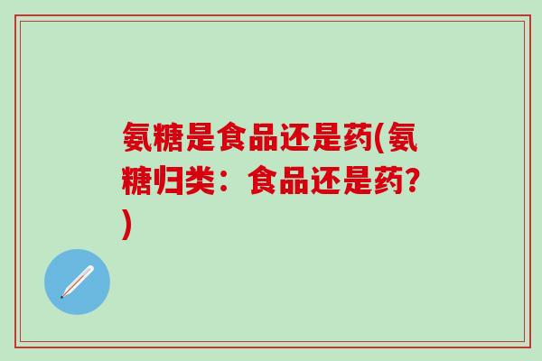 氨糖是食品还是药(氨糖归类：食品还是药？)