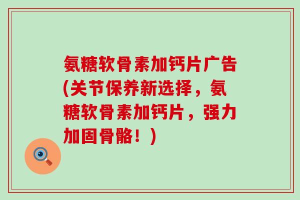 氨糖软骨素加钙片广告(关节保养新选择，氨糖软骨素加钙片，强力加固骨骼！)