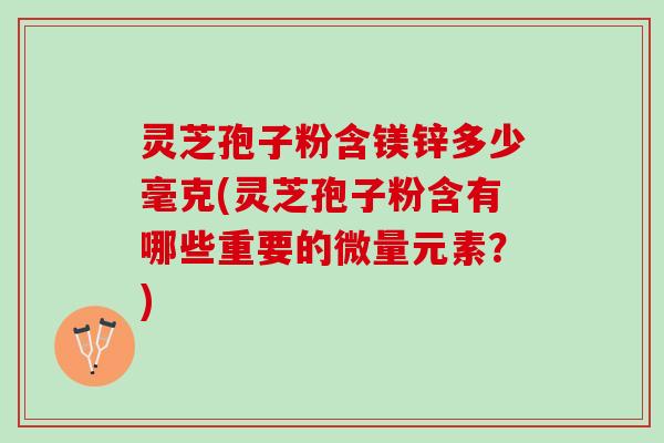 灵芝孢子粉含镁锌多少毫克(灵芝孢子粉含有哪些重要的微量元素？)
