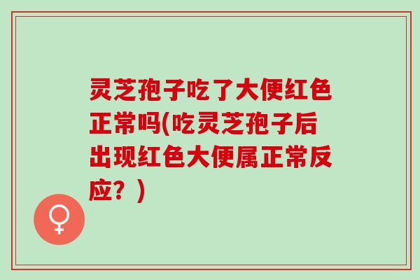 灵芝孢子吃了大便红色正常吗(吃灵芝孢子后出现红色大便属正常反应？)