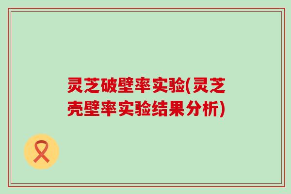 灵芝破壁率实验(灵芝壳壁率实验结果分析)
