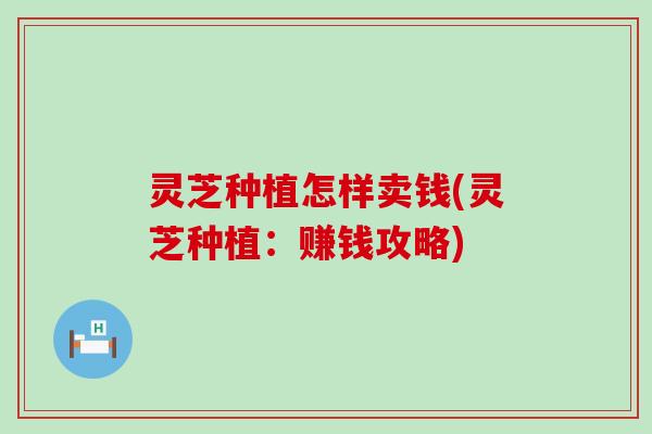 灵芝种植怎样卖钱(灵芝种植：赚钱攻略)