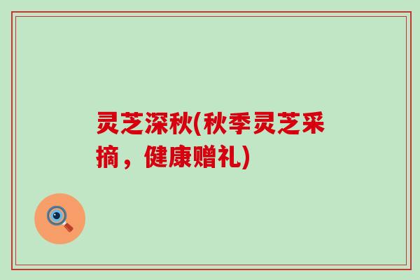 灵芝深秋(秋季灵芝采摘，健康赠礼)
