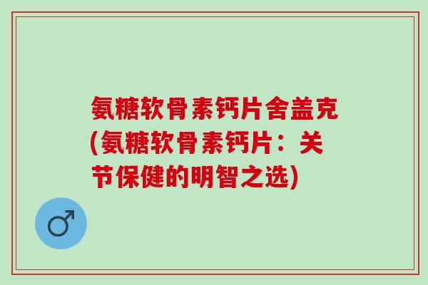 氨糖软骨素钙片舍盖克(氨糖软骨素钙片:关节保健的明智之选) 氨糖软骨素钙片舍盖克(氨糖软骨素钙片:关节保健的明智之选)