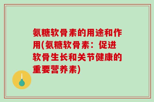 氨糖软骨素的用途和作用(氨糖软骨素：促进软骨生长和关节健康的重要营养素)