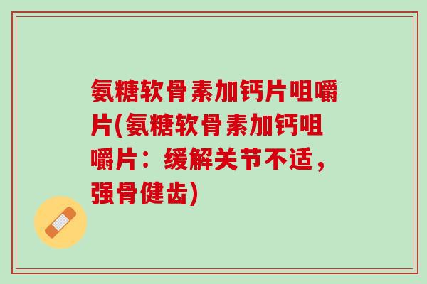 氨糖软骨素加钙片咀嚼片(氨糖软骨素加钙咀嚼片：缓解关节不适，强骨健齿)