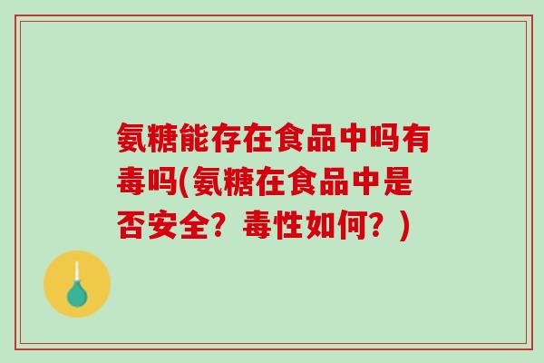 氨糖能存在食品中吗有毒吗(氨糖在食品中是否安全？毒性如何？)