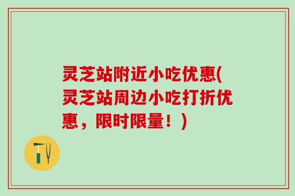 灵芝站附近小吃优惠(灵芝站周边小吃打折优惠，限时限量！)