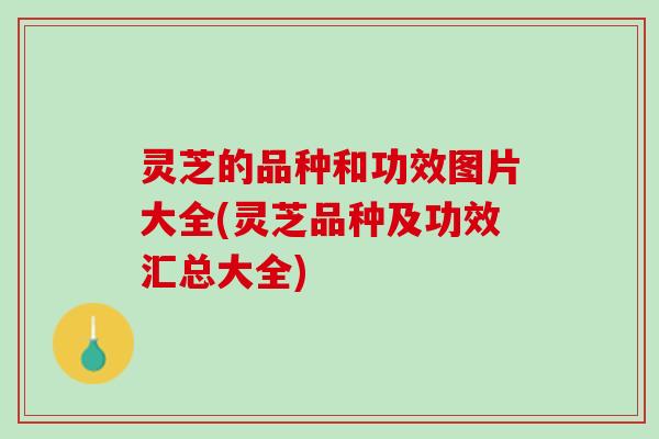 灵芝的品种和功效图片大全(灵芝品种及功效汇总大全)